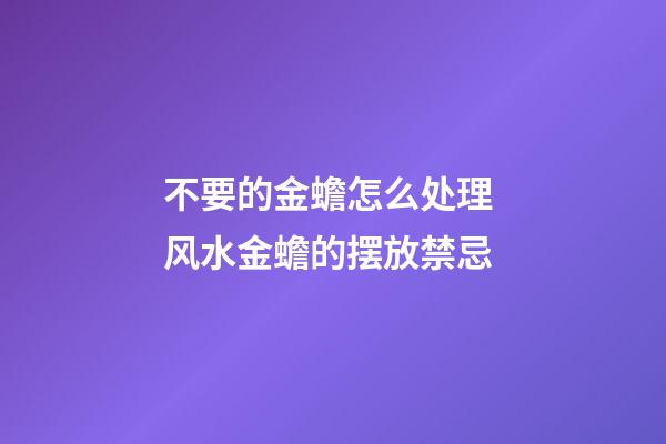 不要的金蟾怎么处理 风水金蟾的摆放禁忌